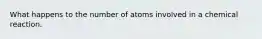 What happens to the number of atoms involved in a chemical reaction.