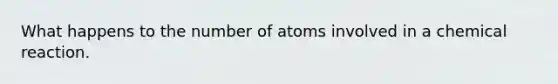 What happens to the number of atoms involved in a chemical reaction.