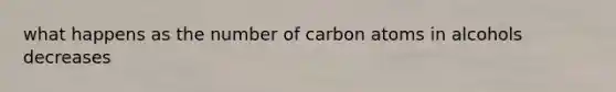 what happens as the number of carbon atoms in alcohols decreases