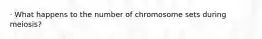 · What happens to the number of chromosome sets during meiosis?