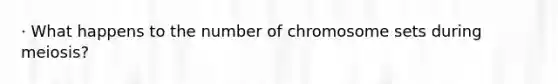 · What happens to the number of chromosome sets during meiosis?