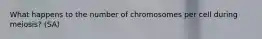 What happens to the number of chromosomes per cell during meiosis? (SA)