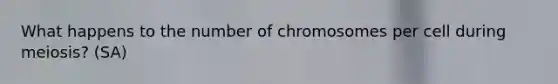 What happens to the number of chromosomes per cell during meiosis? (SA)