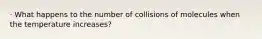 · What happens to the number of collisions of molecules when the temperature increases?