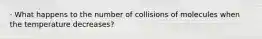 · What happens to the number of collisions of molecules when the temperature decreases?