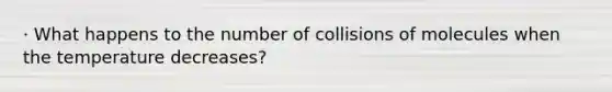 · What happens to the number of collisions of molecules when the temperature decreases?