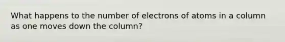 What happens to the number of electrons of atoms in a column as one moves down the column?