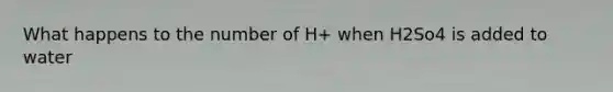 What happens to the number of H+ when H2So4 is added to water