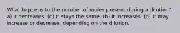 What happens to the number of moles present during a dilution? a) It decreases. (c) It stays the same. (b) It increases. (d) It may increase or decrease, depending on the dilution.