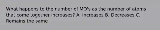 What happens to the number of MO's as the number of atoms that come together increases? A. Increases B. Decreases C. Remains the same