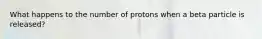 What happens to the number of protons when a beta particle is released?