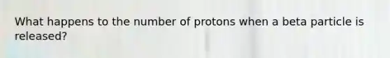 What happens to the number of protons when a beta particle is released?