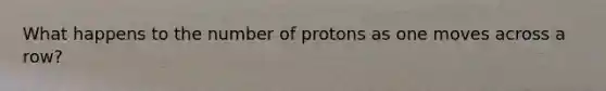 What happens to the number of protons as one moves across a row?