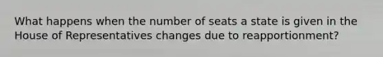 What happens when the number of seats a state is given in the House of Representatives changes due to reapportionment?