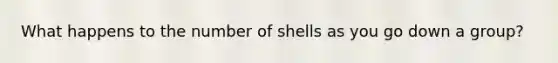 What happens to the number of shells as you go down a group?