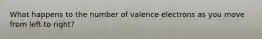 What happens to the number of valence electrons as you move from left to right?