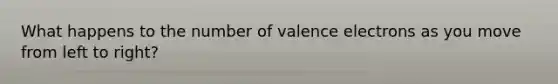 What happens to the number of valence electrons as you move from left to right?