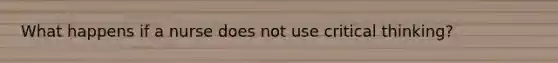 What happens if a nurse does not use critical thinking?