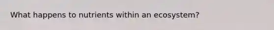 What happens to nutrients within an ecosystem?