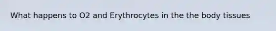 What happens to O2 and Erythrocytes in the the body tissues