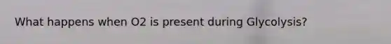 What happens when O2 is present during Glycolysis?