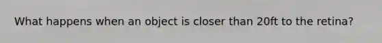 What happens when an object is closer than 20ft to the retina?