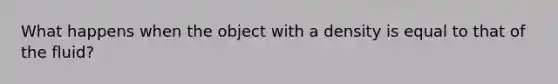 What happens when the object with a density is equal to that of the fluid?