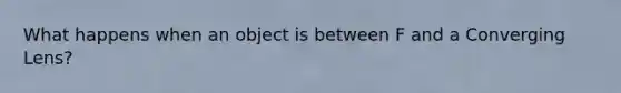 What happens when an object is between F and a Converging Lens?