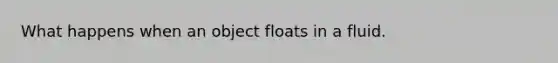 What happens when an object floats in a fluid.