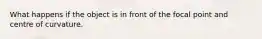 What happens if the object is in front of the focal point and centre of curvature.