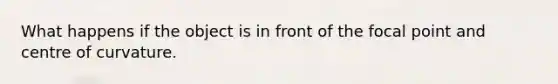 What happens if the object is in front of the focal point and centre of curvature.