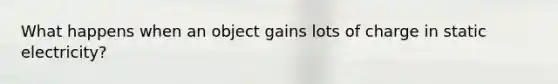 What happens when an object gains lots of charge in static electricity?