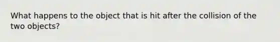 What happens to the object that is hit after the collision of the two objects?