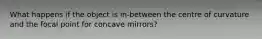 What happens if the object is in-between the centre of curvature and the focal point for concave mirrors?