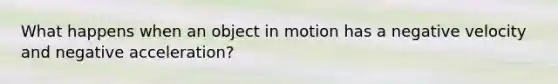 What happens when an object in motion has a negative velocity and negative acceleration?