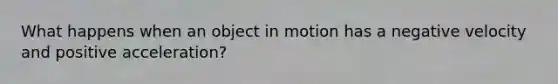 What happens when an object in motion has a negative velocity and positive acceleration?