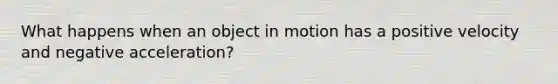 What happens when an object in motion has a positive velocity and negative acceleration?