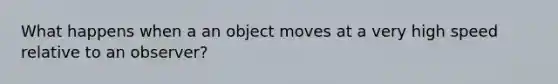 What happens when a an object moves at a very high speed relative to an observer?