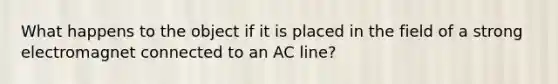 What happens to the object if it is placed in the field of a strong electromagnet connected to an AC line?