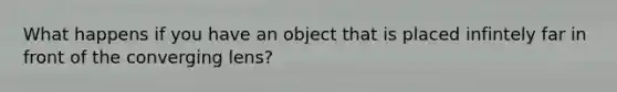 What happens if you have an object that is placed infintely far in front of the converging lens?