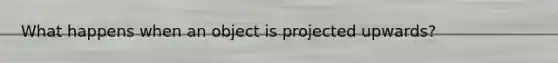 What happens when an object is projected upwards?