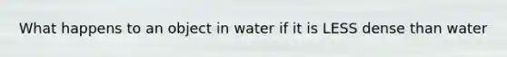 What happens to an object in water if it is LESS dense than water