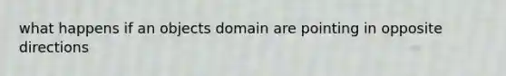 what happens if an objects domain are pointing in opposite directions