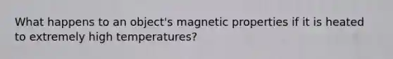 What happens to an object's magnetic properties if it is heated to extremely high temperatures?