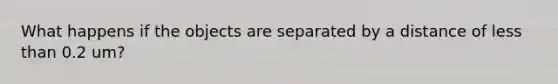 What happens if the objects are separated by a distance of less than 0.2 um?