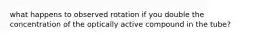 what happens to observed rotation if you double the concentration of the optically active compound in the tube?