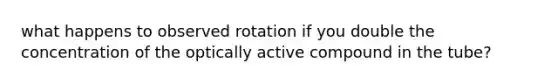 what happens to observed rotation if you double the concentration of the optically active compound in the tube?