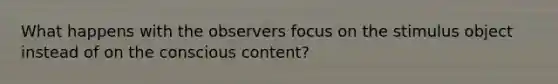 What happens with the observers focus on the stimulus object instead of on the conscious content?