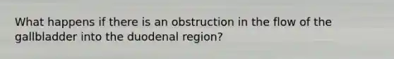 What happens if there is an obstruction in the flow of the gallbladder into the duodenal region?