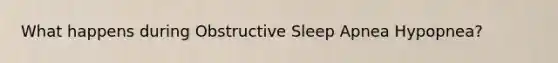 What happens during Obstructive Sleep Apnea Hypopnea?